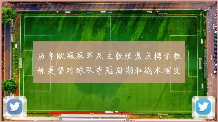 历年欧冠冠军及主教练盘点揭示教练更替对球队夺冠周期和战术演变影响