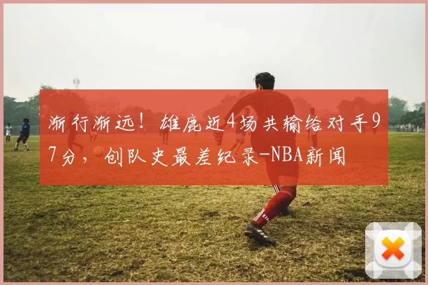 渐行渐远!雄鹿近4场共输给对手97分,创队史最差纪录-NBA新闻