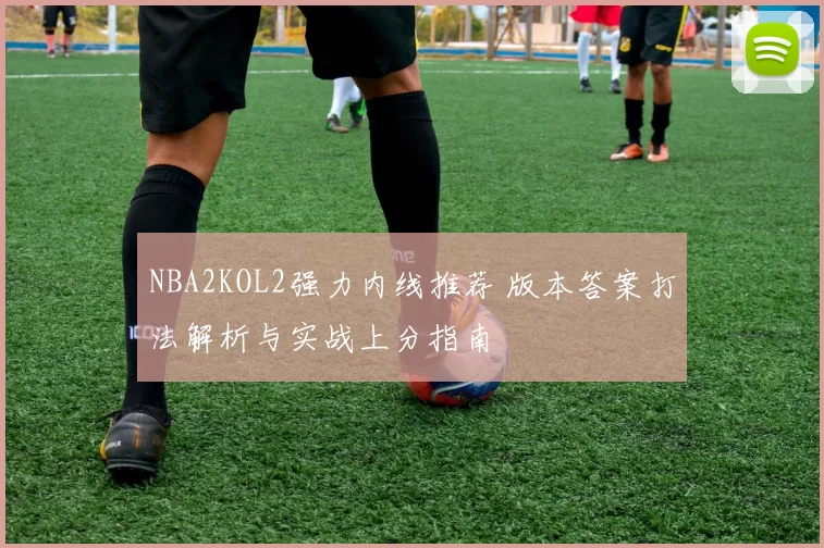 NBA2KOL2强力内线推荐 版本答案打法解析与实战上分指南