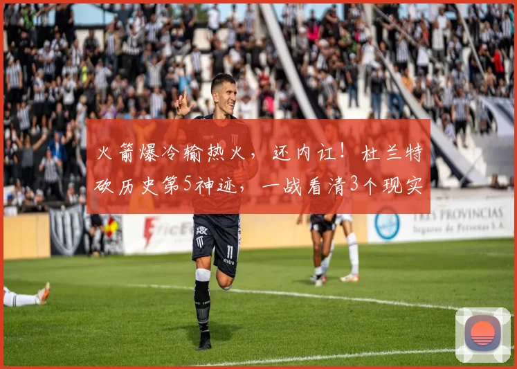 火箭爆冷输热火,还内讧!杜兰特砍历史第5神迹,一战看清3个现实