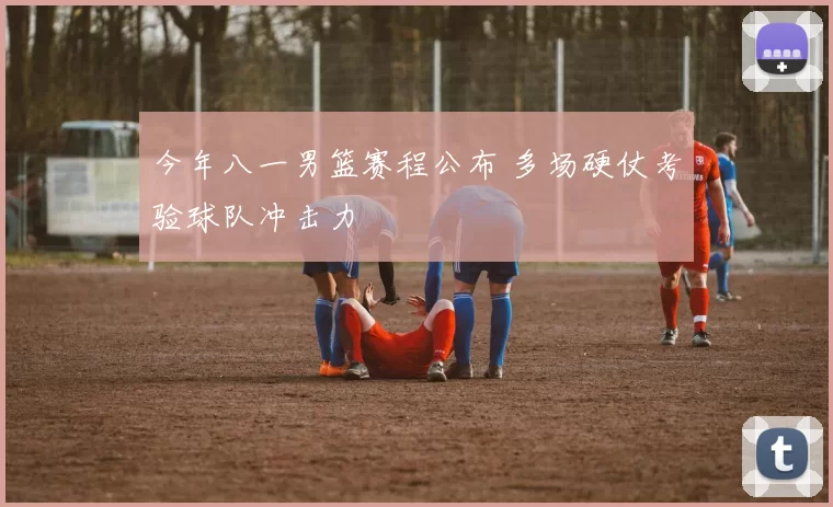 今年八一男篮赛程公布 多场硬仗考验球队冲击力