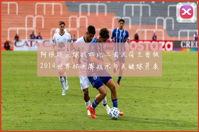 阿根廷点球战四比二淘汰荷兰晋级2014世界杯决赛战术与关键球员表现