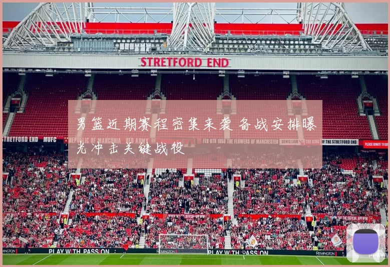 男篮近期赛程密集来袭 备战安排曝光冲击关键战役