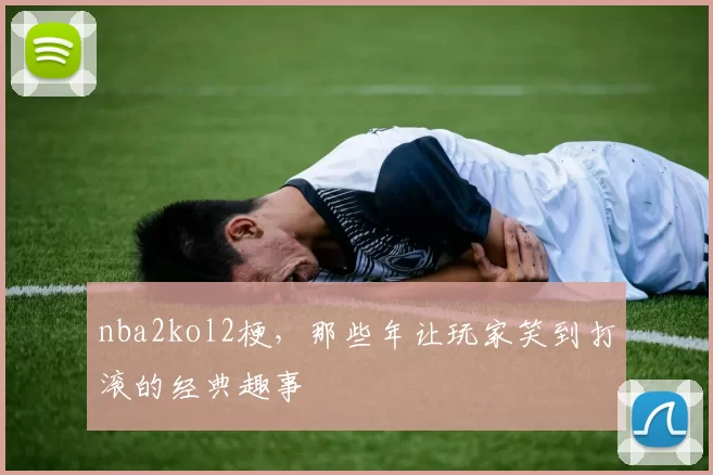 nba2kol2梗,那些年让玩家笑到打滚的经典趣事