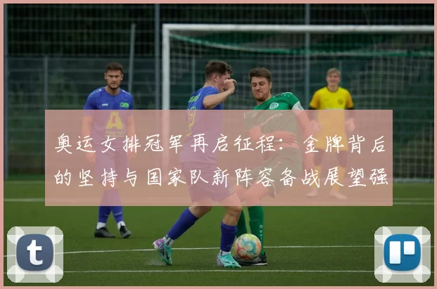 奥运女排冠军再启征程：金牌背后的坚持与国家队新阵容备战展望强赛