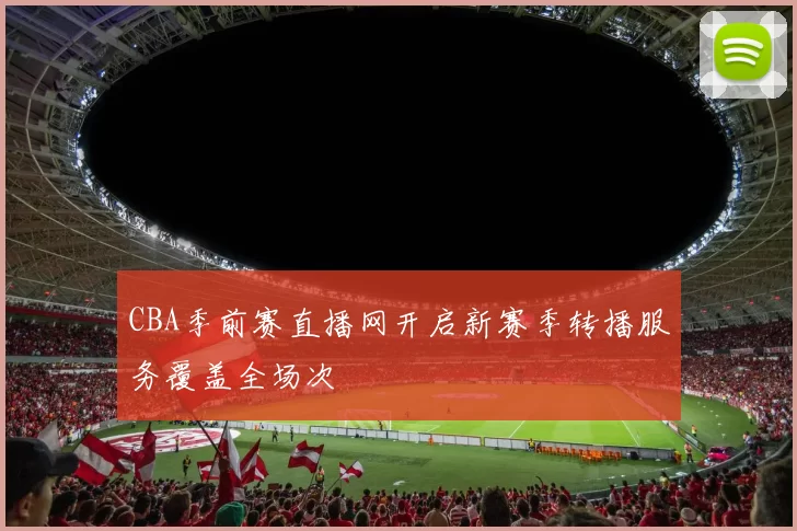 CBA季前赛直播网开启新赛季转播服务覆盖全场次