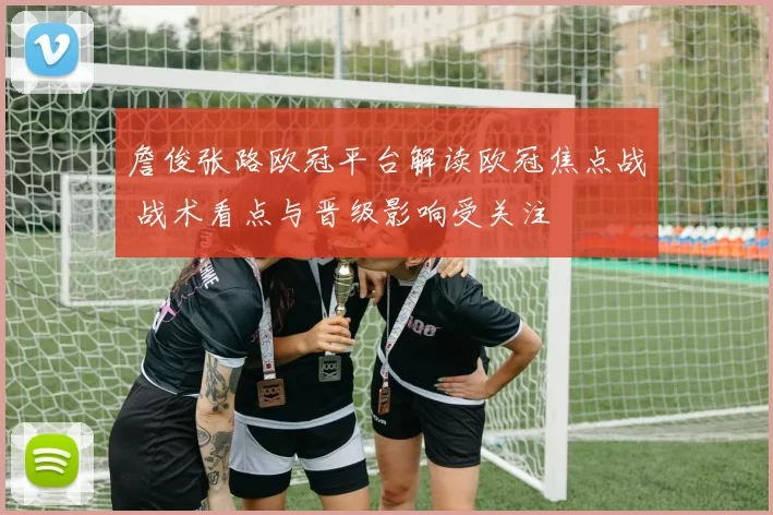 詹俊张路欧冠平台解读欧冠焦点战 战术看点与晋级影响受关注