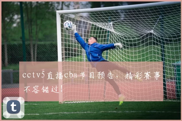 cctv5直播cba节目预告，精彩赛事不容错过！