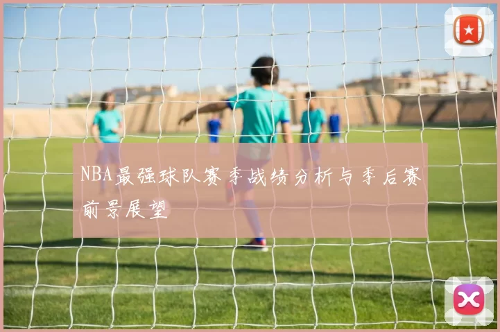 NBA最强球队赛季战绩分析与季后赛前景展望