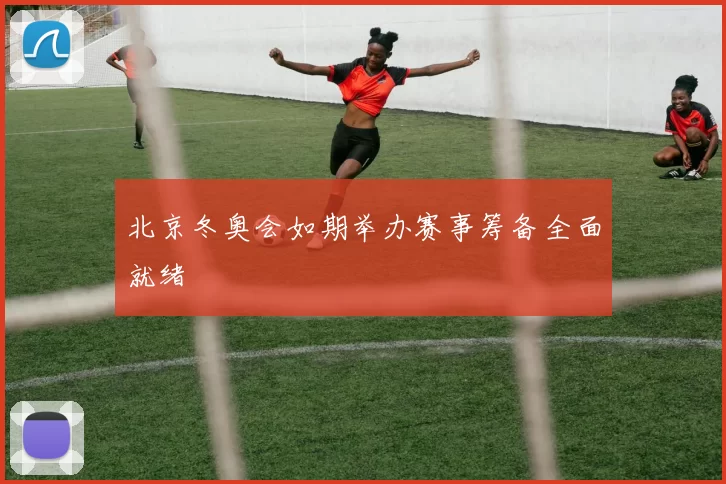 北京冬奥会如期举办赛事筹备全面就绪