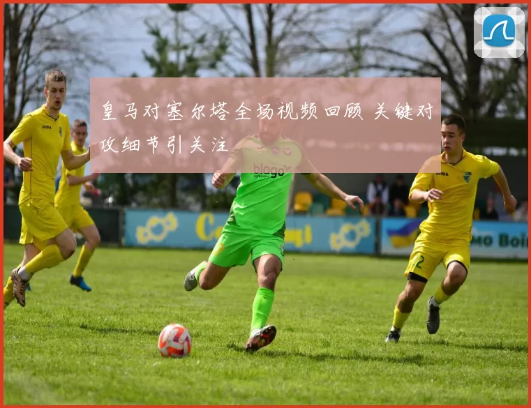 皇马对塞尔塔全场视频回顾 关键对攻细节引关注