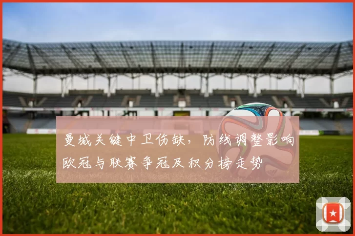 曼城关键中卫伤缺，防线调整影响欧冠与联赛争冠及积分榜走势