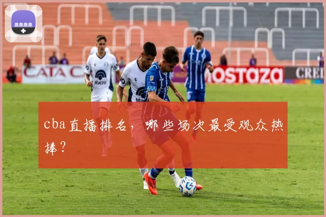 cba直播排名，哪些场次最受观众热捧？