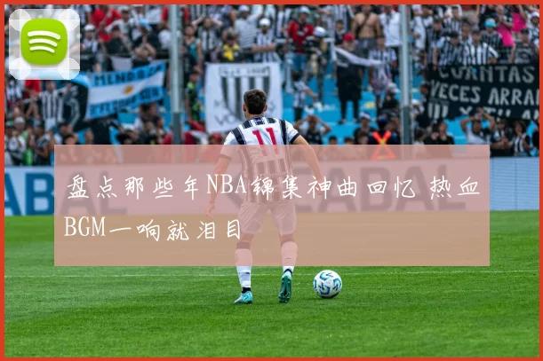 盘点那些年NBA锦集神曲回忆 热血BGM一响就泪目