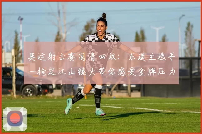 奥运射击赛高清回放：东道主选手一枪定江山镜头带你感受金牌压力