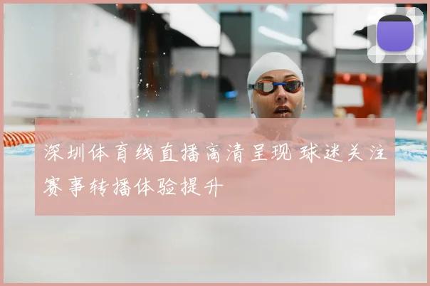 深圳体育线直播高清呈现 球迷关注赛事转播体验提升