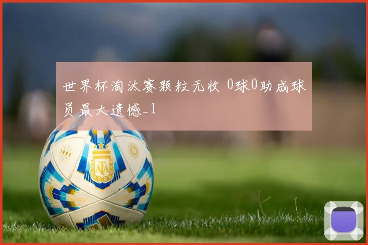世界杯淘汰赛颗粒无收 0球0助成球员最大遗憾_1