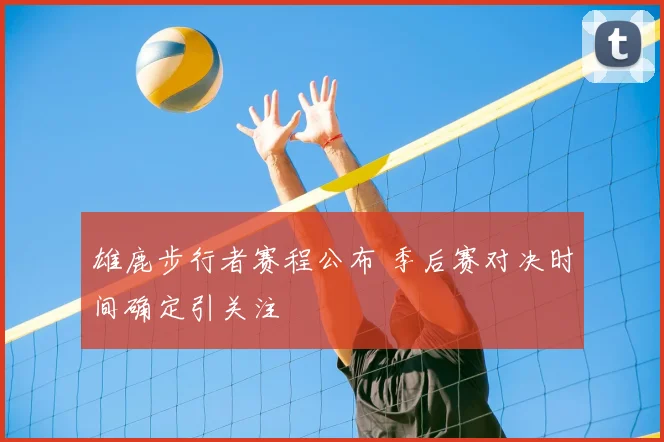 雄鹿步行者赛程公布 季后赛对决时间确定引关注
