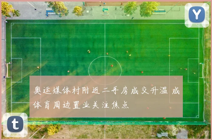 奥运媒体村附近二手房成交升温 成体育周边置业关注焦点