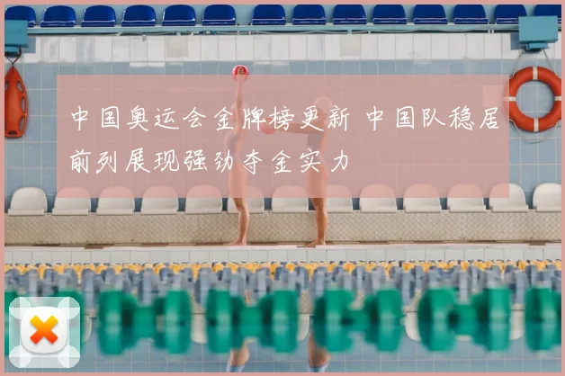 中国奥运会金牌榜更新 中国队稳居前列展现强劲夺金实力