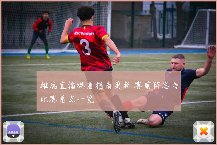 雄鹿直播观看指南更新 赛前阵容与比赛看点一览