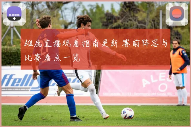 雄鹿直播观看指南更新 赛前阵容与比赛看点一览