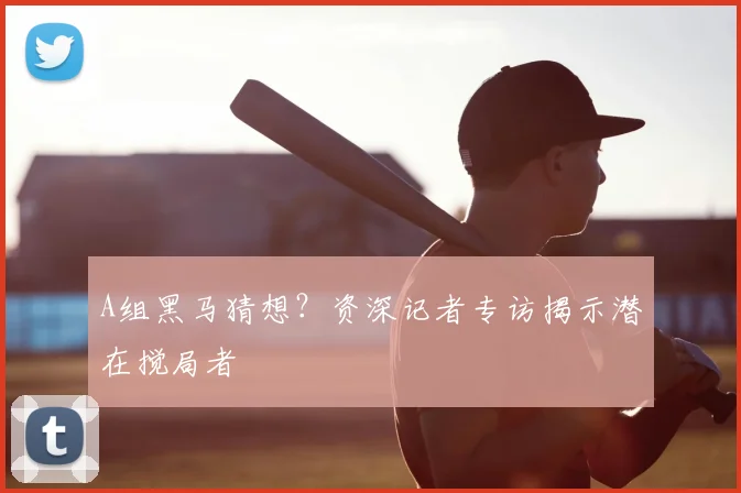 A组黑马猜想？资深记者专访揭示潜在搅局者