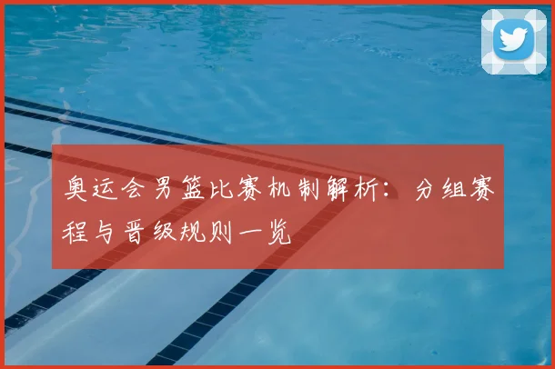 奥运会男篮比赛机制解析：分组赛程与晋级规则一览