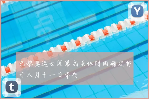 巴黎奥运会闭幕式具体时间确定将于八月十一日举行