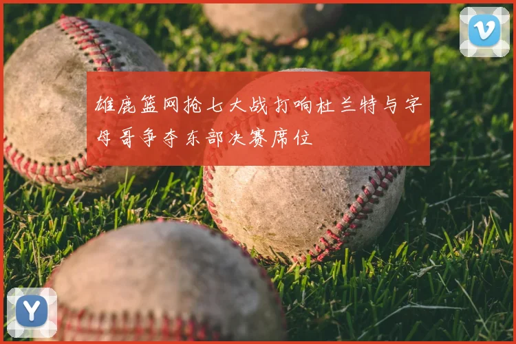 雄鹿篮网抢七大战打响杜兰特与字母哥争夺东部决赛席位
