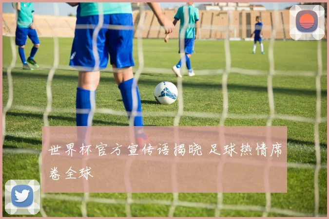 世界杯官方宣传语揭晓 足球热情席卷全球