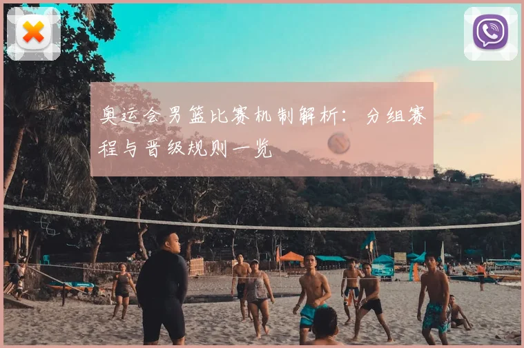 奥运会男篮比赛机制解析:分组赛程与晋级规则一览