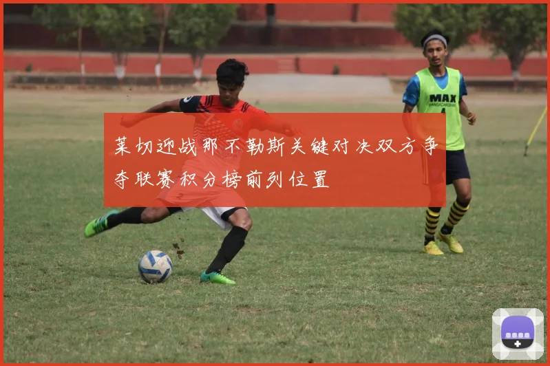 莱切迎战那不勒斯关键对决双方争夺联赛积分榜前列位置