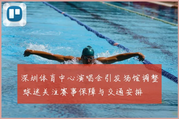 深圳体育中心演唱会引发场馆调整 球迷关注赛事保障与交通安排