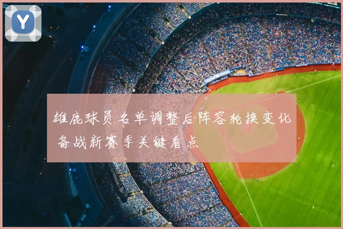 雄鹿球员名单调整后阵容轮换变化 备战新赛季关键看点