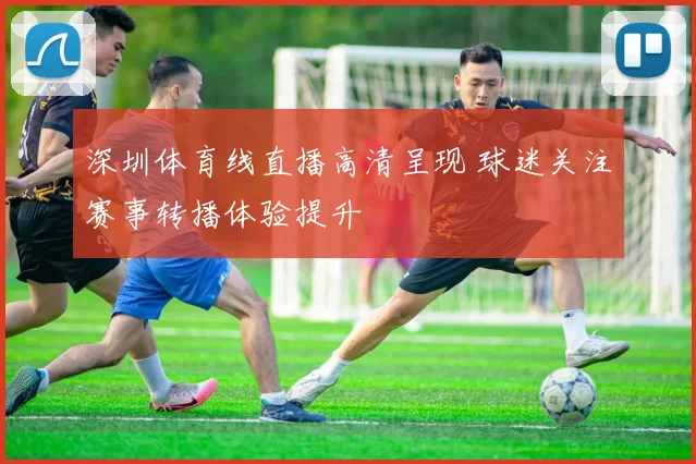 深圳体育线直播高清呈现 球迷关注赛事转播体验提升