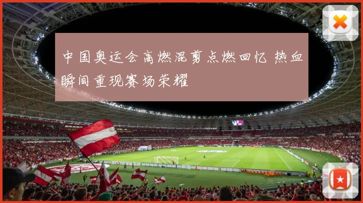 中国奥运会高燃混剪点燃回忆 热血瞬间重现赛场荣耀